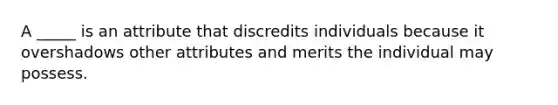 A _____ is an attribute that discredits individuals because it overshadows other attributes and merits the individual may possess.