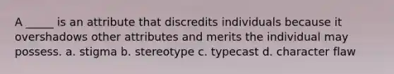 A _____ is an attribute that discredits individuals because it overshadows other attributes and merits the individual may possess. a. stigma b. stereotype c. typecast d. character flaw