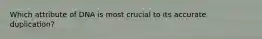Which attribute of DNA is most crucial to its accurate duplication?