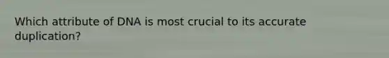 Which attribute of DNA is most crucial to its accurate duplication?