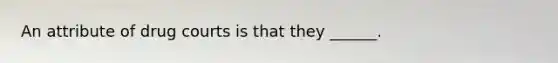 An attribute of drug courts is that they ______.