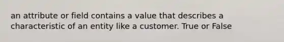 an attribute or field contains a value that describes a characteristic of an entity like a customer. True or False