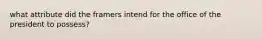 what attribute did the framers intend for the office of the president to possess?