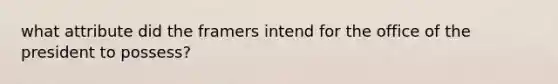 what attribute did the framers intend for the office of the president to possess?