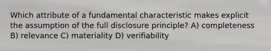 Which attribute of a fundamental characteristic makes explicit the assumption of the full disclosure principle? A) completeness B) relevance C) materiality D) verifiability