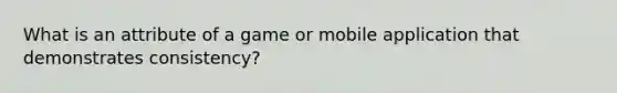 What is an attribute of a game or mobile application that demonstrates consistency?