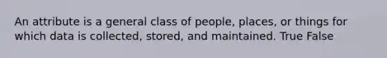 An attribute is a general class of people, places, or things for which data is collected, stored, and maintained. True False