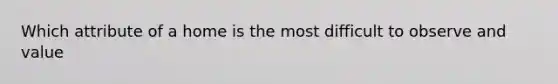 Which attribute of a home is the most difficult to observe and value