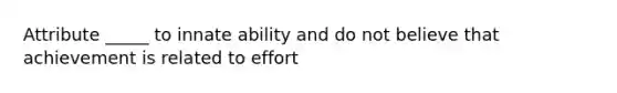 Attribute _____ to innate ability and do not believe that achievement is related to effort