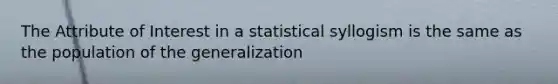 The Attribute of Interest in a statistical syllogism is the same as the population of the generalization