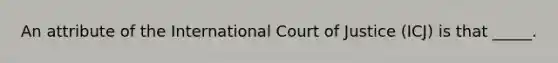 An attribute of the International Court of Justice (ICJ) is that _____.