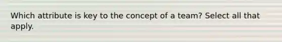 Which attribute is key to the concept of a team? Select all that apply.