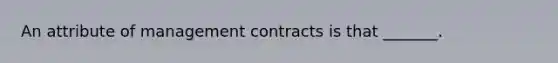 An attribute of management contracts is that _______.