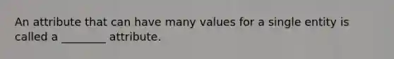 An attribute that can have many values for a single entity is called a ________ attribute.