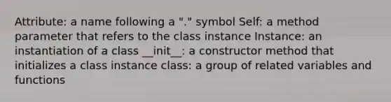 Attribute: a name following a "." symbol Self: a method parameter that refers to the class instance Instance: an instantiation of a class __init__: a constructor method that initializes a class instance class: a group of related variables and functions