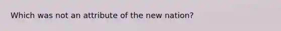 Which was not an attribute of the new nation?