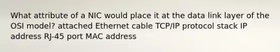 What attribute of a NIC would place it at the data link layer of the OSI model? attached Ethernet cable TCP/IP protocol stack IP address RJ-45 port MAC address