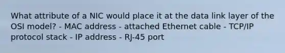 What attribute of a NIC would place it at the data link layer of the OSI model? - MAC address - attached Ethernet cable - TCP/IP protocol stack - IP address - RJ-45 port