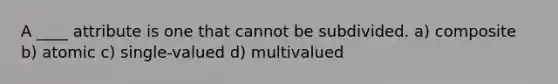 A ____ attribute is one that cannot be subdivided. a) composite b) atomic c) single-valued d) multivalued