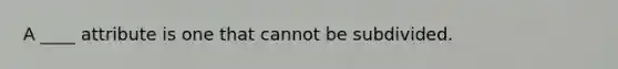 A ____ attribute is one that cannot be subdivided.