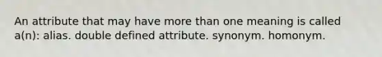 An attribute that may have more than one meaning is called a(n): alias. double defined attribute. synonym. homonym.