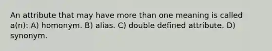 An attribute that may have more than one meaning is called a(n): A) homonym. B) alias. C) double defined attribute. D) synonym.