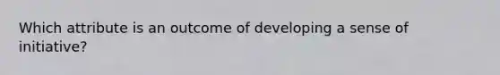 Which attribute is an outcome of developing a sense of initiative?