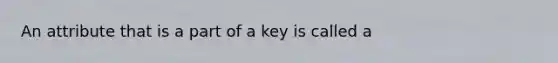 An attribute that is a part of a key is called a