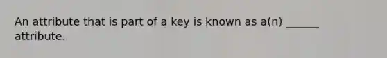 An attribute that is part of a key is known as a(n) ______ attribute.