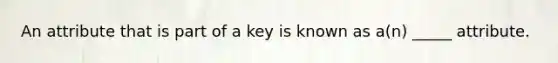 An attribute that is part of a key is known as a(n) _____ attribute.