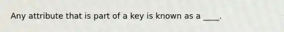 Any attribute that is part of a key is known as a ____.