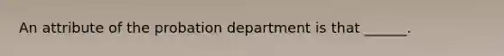 An attribute of the probation department is that ______.