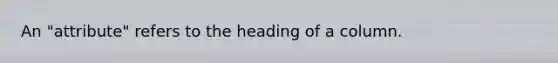 An "attribute" refers to the heading of a column.