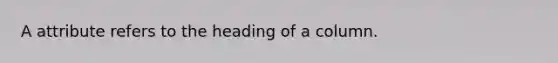 A attribute refers to the heading of a column.