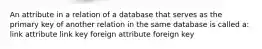 An attribute in a relation of a database that serves as the primary key of another relation in the same database is called a: link attribute link key foreign attribute foreign key