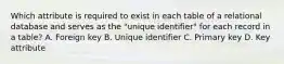 Which attribute is required to exist in each table of a relational database and serves as the "unique identifier" for each record in a table? A. Foreign key B. Unique identifier C. Primary key D. Key attribute