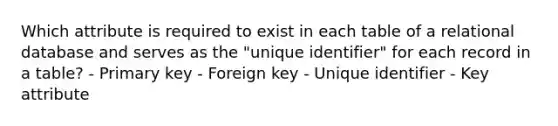 Which attribute is required to exist in each table of a relational database and serves as the "unique identifier" for each record in a table? - Primary key - Foreign key - Unique identifier - Key attribute