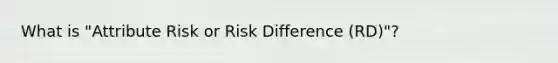 What is "Attribute Risk or Risk Difference (RD)"?