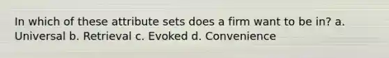 In which of these attribute sets does a firm want to be in? a. Universal b. Retrieval c. Evoked d. Convenience