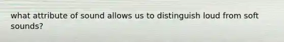 what attribute of sound allows us to distinguish loud from soft sounds?