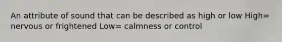 An attribute of sound that can be described as high or low High= nervous or frightened Low= calmness or control