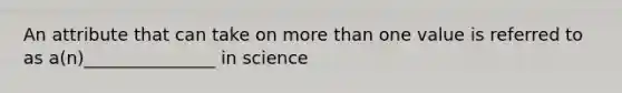 An attribute that can take on more than one value is referred to as a(n)_______________ in science