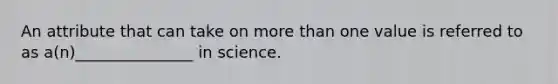 An attribute that can take on more than one value is referred to as a(n)_______________ in science.