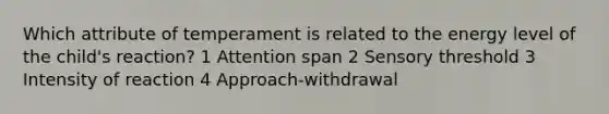 Which attribute of temperament is related to the energy level of the child's reaction? 1 Attention span 2 <a href='https://www.questionai.com/knowledge/kBFedNNzMq-sensory-threshold' class='anchor-knowledge'>sensory threshold</a> 3 Intensity of reaction 4 Approach-withdrawal