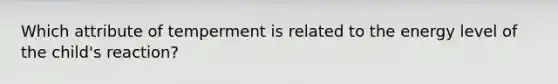 Which attribute of temperment is related to the energy level of the child's reaction?