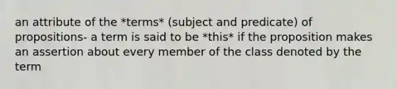 an attribute of the *terms* (subject and predicate) of propositions- a term is said to be *this* if the proposition makes an assertion about every member of the class denoted by the term