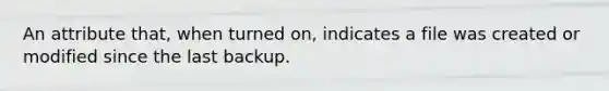 An attribute that, when turned on, indicates a file was created or modified since the last backup.