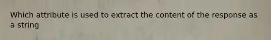 Which attribute is used to extract the content of the response as a string