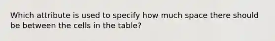 Which attribute is used to specify how much space there should be between the cells in the table?