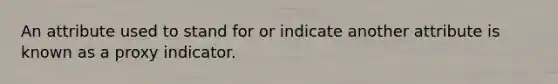 An attribute used to stand for or indicate another attribute is known as a proxy indicator.